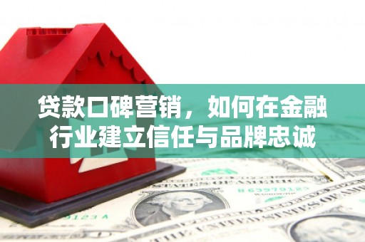 荔城贷款口碑营销，如何在金融行业建立信任与品牌忠诚