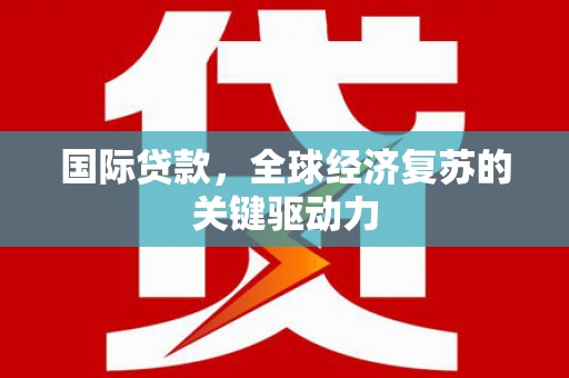 荔城国际贷款，全球经济复苏的关键驱动力