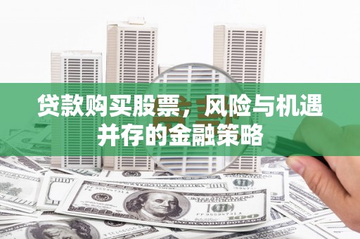 荔城贷款购买股票，风险与机遇并存的金融策略
