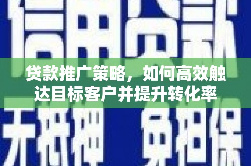 荔城贷款推广策略，如何高效触达目标客户并提升转化率