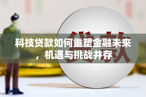 荔城科技贷款如何重塑金融未来，机遇与挑战并存
