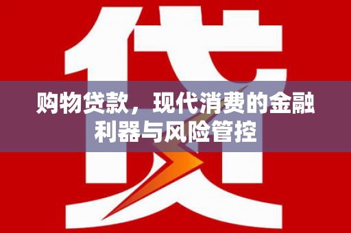荔城购物贷款，现代消费的金融利器与风险管控