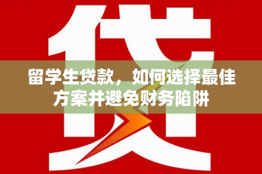 荔城留学生贷款，如何选择最佳方案并避免财务陷阱