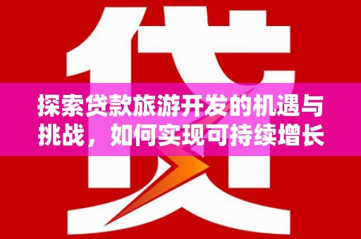荔城探索贷款旅游开发的机遇与挑战，如何实现可持续增长