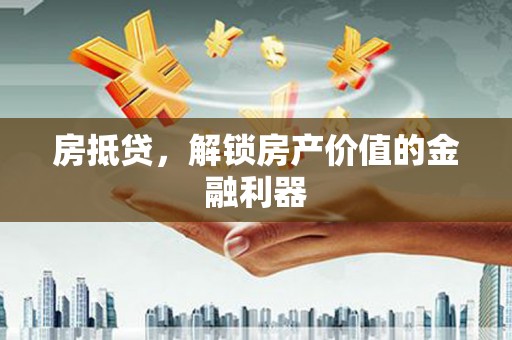 荔城房抵贷，解锁房产价值的金融利器