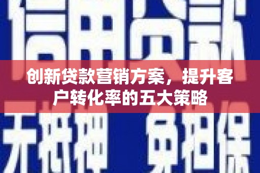 荔城创新贷款营销方案，提升客户转化率的五大策略