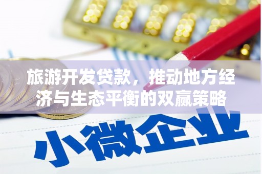 荔城旅游开发贷款，推动地方经济与生态平衡的双赢策略