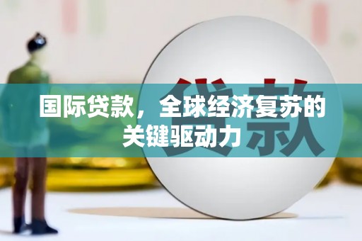 荔城国际贷款，全球经济复苏的关键驱动力