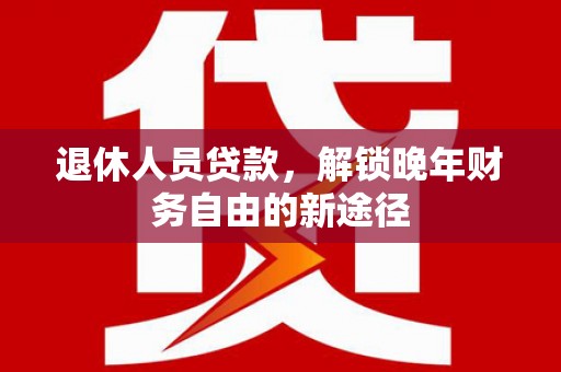 荔城退休人员贷款，解锁晚年财务自由的新途径