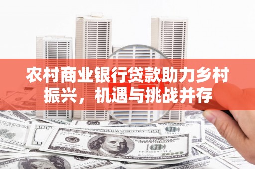 荔城农村商业银行贷款助力乡村振兴，机遇与挑战并存