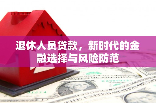 荔城退休人员贷款，新时代的金融选择与风险防范