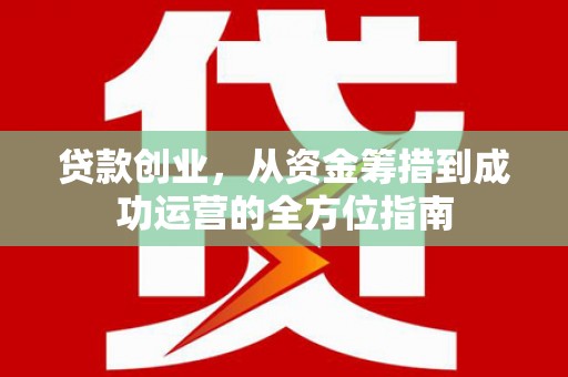 荔城贷款创业，从资金筹措到成功运营的全方位指南