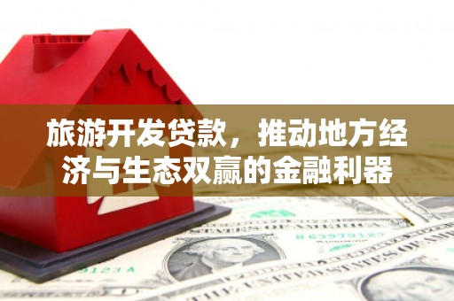 荔城旅游开发贷款，推动地方经济与生态双赢的金融利器