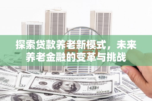 荔城探索贷款养老新模式，未来养老金融的变革与挑战