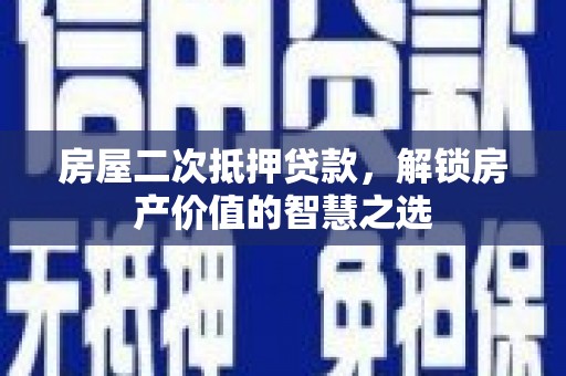 荔城房屋二次抵押贷款，解锁房产价值的智慧之选