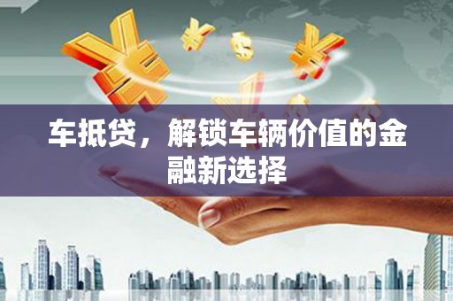荔城车抵贷，解锁车辆价值的金融新选择