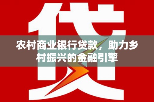 荔城农村商业银行贷款，助力乡村振兴的金融引擎