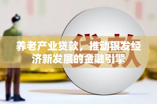 荔城养老产业贷款，推动银发经济新发展的金融引擎