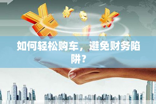 荔城如何轻松购车，避免财务陷阱？