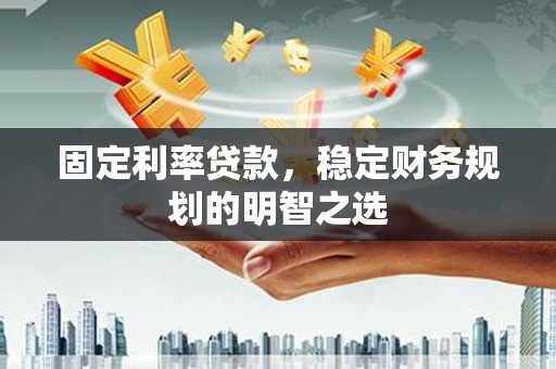 荔城固定利率贷款，稳定财务规划的明智之选