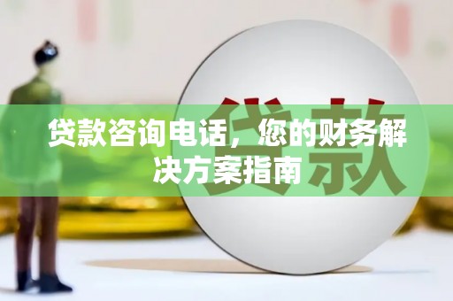 荔城贷款咨询电话，您的财务解决方案指南