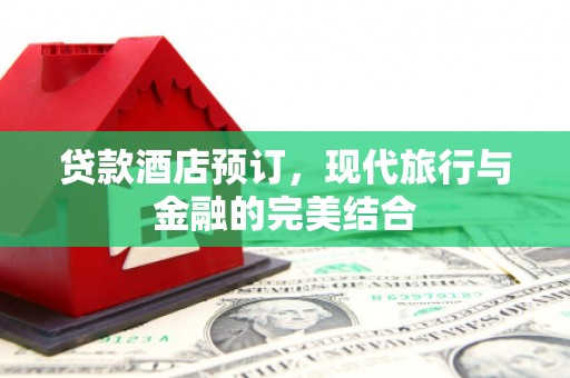 荔城贷款酒店预订，现代旅行与金融的完美结合