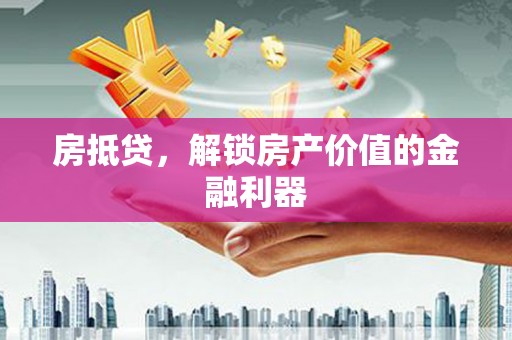 荔城房抵贷，解锁房产价值的金融利器