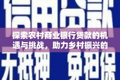荔城探索农村商业银行贷款的机遇与挑战，助力乡村振兴的金融引擎