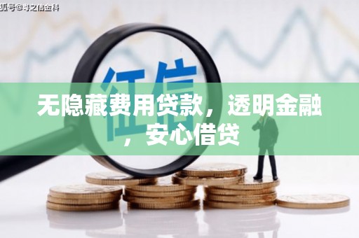 荔城无隐藏费用贷款，透明金融，安心借贷