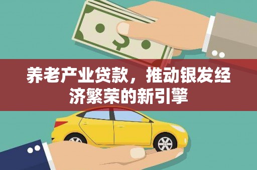 荔城养老产业贷款，推动银发经济繁荣的新引擎