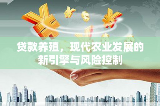 荔城贷款养殖，现代农业发展的新引擎与风险控制