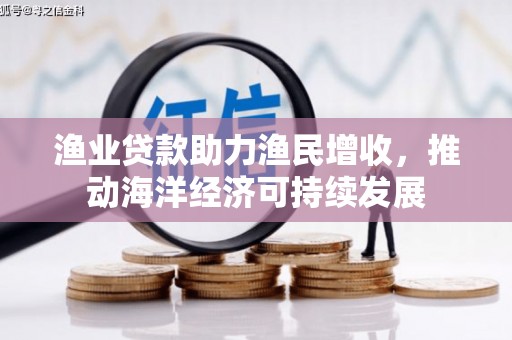 荔城渔业贷款助力渔民增收，推动海洋经济可持续发展