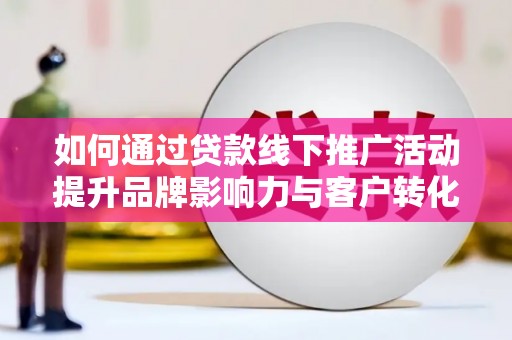 荔城如何通过贷款线下推广活动提升品牌影响力与客户转化率