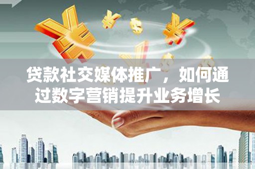 荔城贷款社交媒体推广，如何通过数字营销提升业务增长