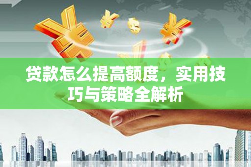 荔城贷款怎么提高额度，实用技巧与策略全解析