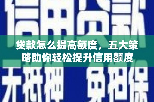 荔城贷款怎么提高额度，五大策略助你轻松提升信用额度
