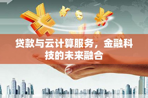 荔城贷款与云计算服务，金融科技的未来融合