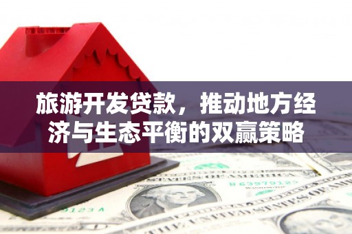 荔城旅游开发贷款，推动地方经济与生态平衡的双赢策略