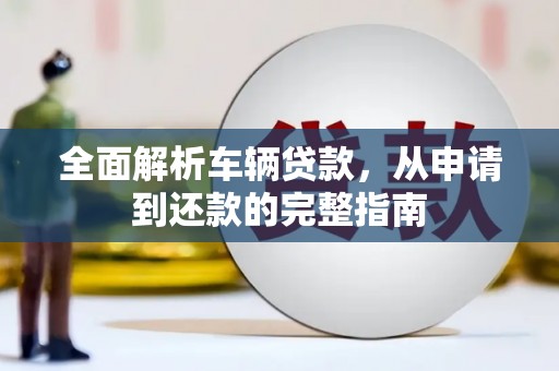 荔城全面解析车辆贷款，从申请到还款的完整指南