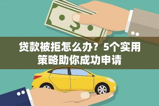 荔城贷款被拒怎么办？5个实用策略助你成功申请