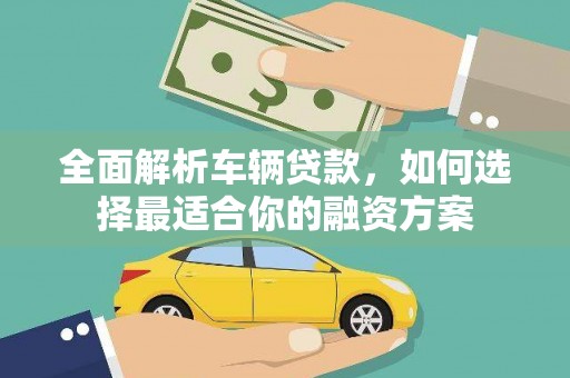 荔城全面解析车辆贷款，如何选择最适合你的融资方案