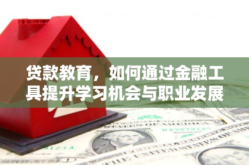 荔城贷款教育，如何通过金融工具提升学习机会与职业发展