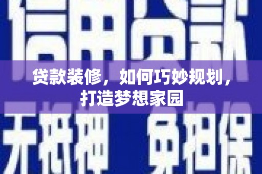 荔城贷款装修，如何巧妙规划，打造梦想家园