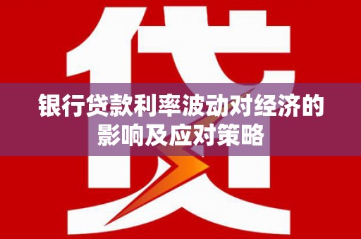 荔城银行贷款利率波动对经济的影响及应对策略