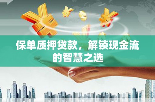 荔城保单质押贷款，解锁现金流的智慧之选