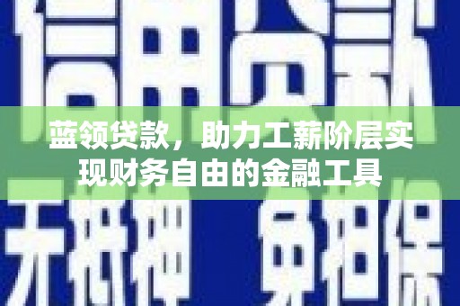 荔城蓝领贷款，助力工薪阶层实现财务自由的金融工具