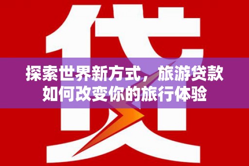荔城探索世界新方式，旅游贷款如何改变你的旅行体验