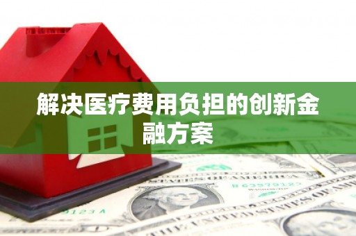 荔城解决医疗费用负担的创新金融方案