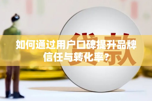 荔城如何通过用户口碑提升品牌信任与转化率？