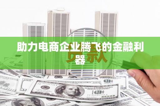 荔城助力电商企业腾飞的金融利器
